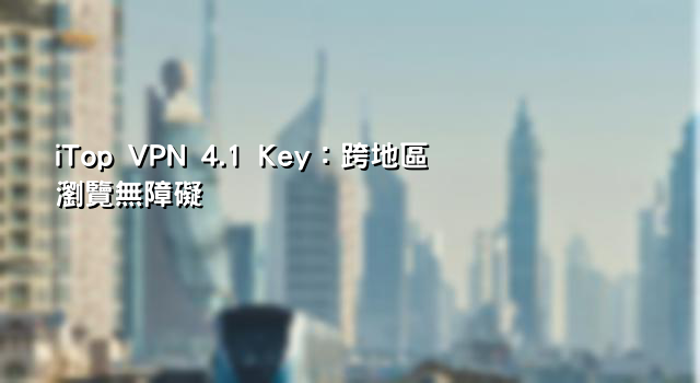 iTop VPN 4.1 Key：跨地區瀏覽無障礙
