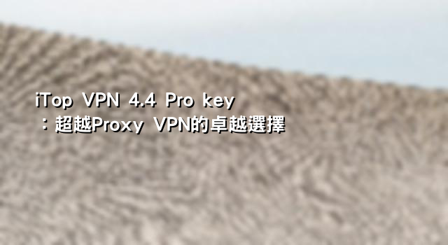 iTop VPN 4.4 Pro key：超越Proxy VPN的卓越選擇