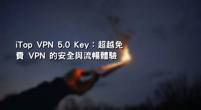 iTop VPN 5.0 Key：超越免費 VPN 的安全與流暢體驗