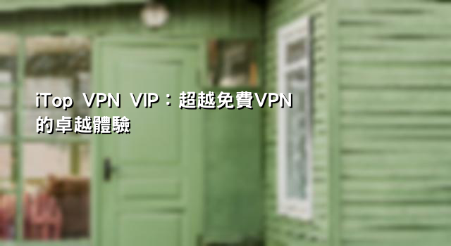 iTop VPN VIP：超越免費VPN的卓越體驗