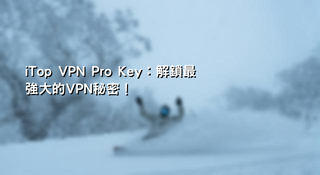 iTop VPN Pro Key：解鎖最強大的VPN秘密！ :: VPN 應用與資源