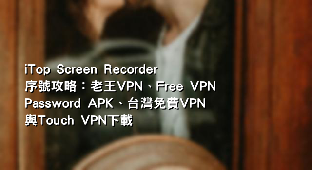 iTop Screen Recorder序號攻略：老王VPN、Free VPN Password APK、台灣免費VPN與Touch VPN下載