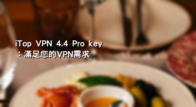 iTop VPN 4.4 Pro key：滿足您的VPN需求
