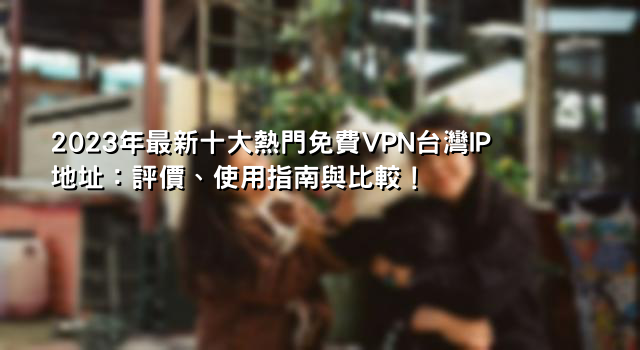 大陸VPN推薦：免費翻牆到大陸、美國VPN免安裝、中華電信VPN免費與VPN免費台灣大比拼！