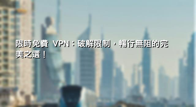 限時免費 VPN：破解限制，暢行無阻的完美之選！