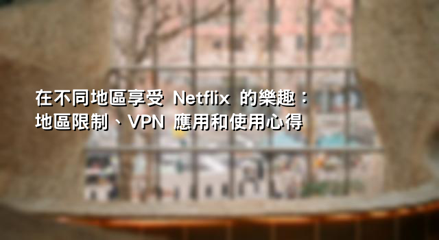 在不同地區享受 Netflix 的樂趣：地區限制、VPN 應用和使用心得