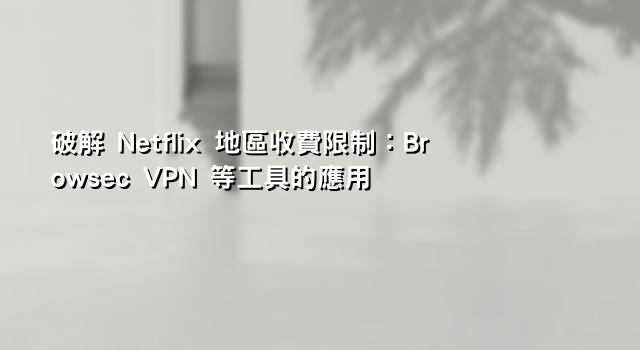 破解 Netflix 地區收費限制：Browsec VPN 等工具的應用