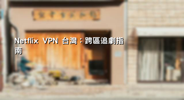 Netflix VPN 台灣：跨區追劇指南
