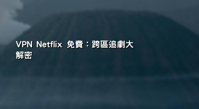 VPN Netflix 免費：跨區追劇大解密