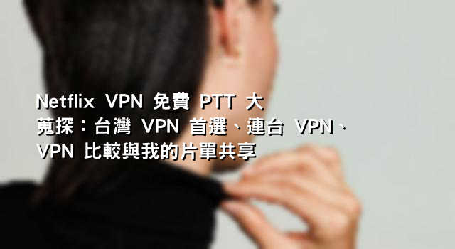 Netflix VPN 免費 PTT 大蒐探：台灣 VPN 首選、連台 VPN、VPN 比較與我的片單共享