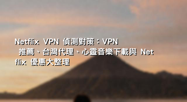 Netflix VPN 偵測對策：VPN 推薦、台灣代理、心靈音樂下載與 Netflix 優惠大整理