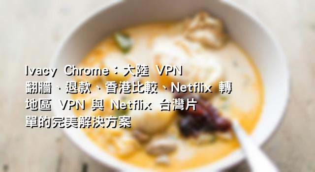 Ivacy Chrome：大陸 VPN 翻牆、退款、香港比較、Netflix 轉地區 VPN 與 Netflix 台灣片單的完美解決方案