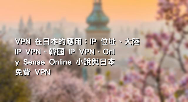 VPN 在日本的應用：IP 位址、大陸 IP VPN、韓國 IP VPN、Only Sense Online 小說與日本免費 VPN
