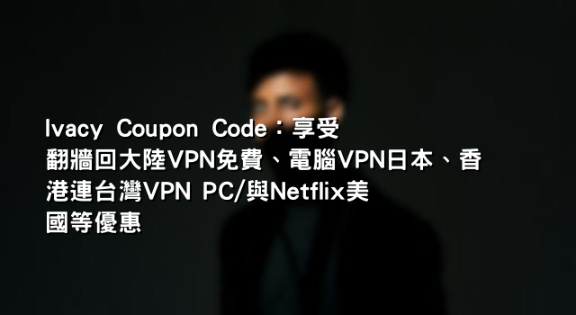 Ivacy Coupon Code：享受翻牆回大陸VPN免費、電腦VPN日本、香港連台灣VPN PC/與Netflix美國等優惠
