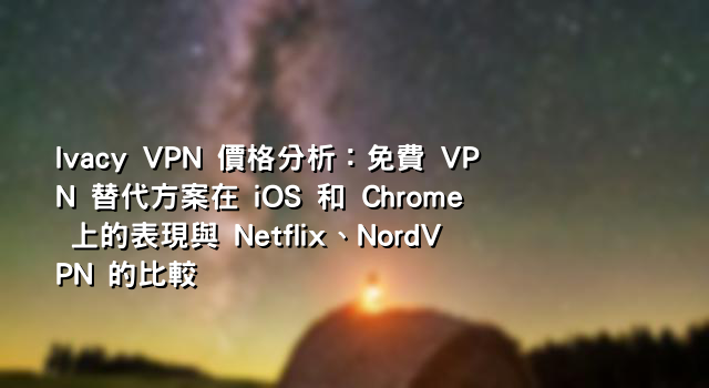 Ivacy VPN 價格分析：免費 VPN 替代方案在 iOS 和 Chrome 上的表現與 Netflix、NordVPN 的比較