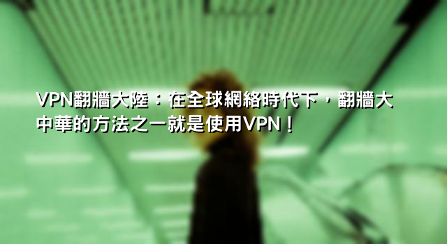 VPN翻牆大陸：在全球網絡時代下，翻牆大中華的方法之一就是使用VPN！