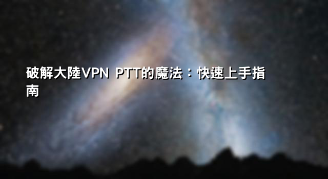 破解大陸VPN PTT的魔法：快速上手指南