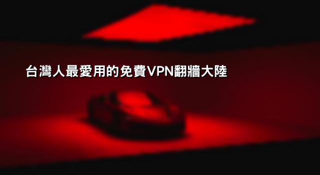 台灣人最愛用的免費VPN翻牆大陸