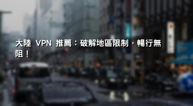 大陸 VPN 推薦：破解地區限制，暢行無阻！