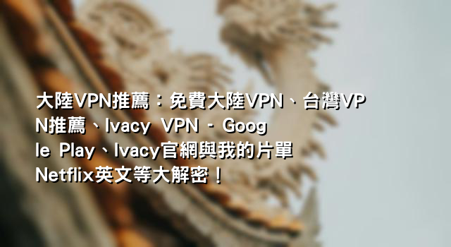 大陸VPN推薦：免費大陸VPN、台灣VPN推薦、Ivacy VPN - Google Play、Ivacy官網與我的片單Netflix英文等大解密！