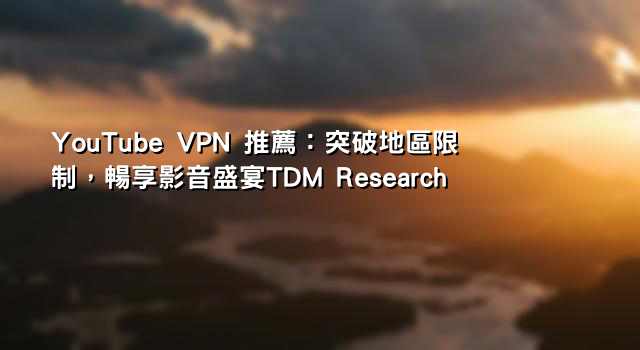 YouTube VPN 推薦：突破地區限制，暢享影音盛宴TDM Research