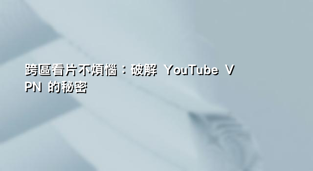 跨區看片不煩惱：破解 YouTube VPN 的秘密