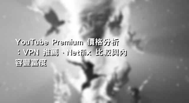 YouTube Premium 價格分析：VPN 推薦、Netflix 比較與內容豐富度