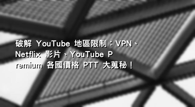 破解 YouTube 地區限制：VPN、Netflix 影片、YouTube Premium 各國價格 PTT 大蒐秘！