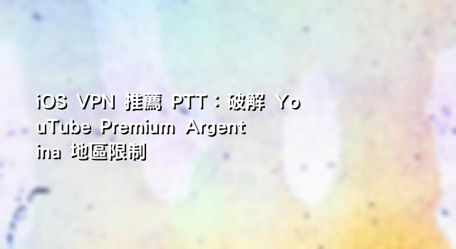 iOS VPN 推薦 PTT：破解 YouTube Premium Argentina 地區限制