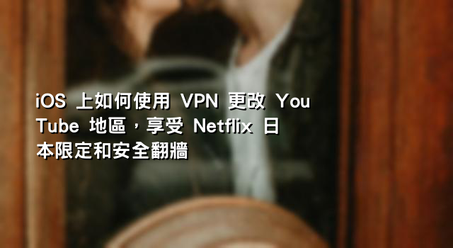 iOS 上如何使用 VPN 更改 YouTube 地區，享受 Netflix 日本限定和安全翻牆