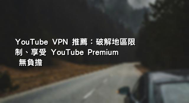 YouTube VPN 推薦：破解地區限制、享受 YouTube Premium 無負擔