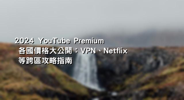 2024 YouTube Premium 各國價格大公開：VPN、Netflix 等跨區攻略指南