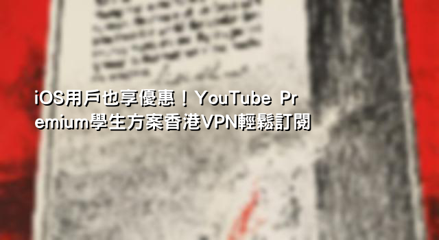 iOS用戶也享優惠！YouTube Premium學生方案香港VPN輕鬆訂閱