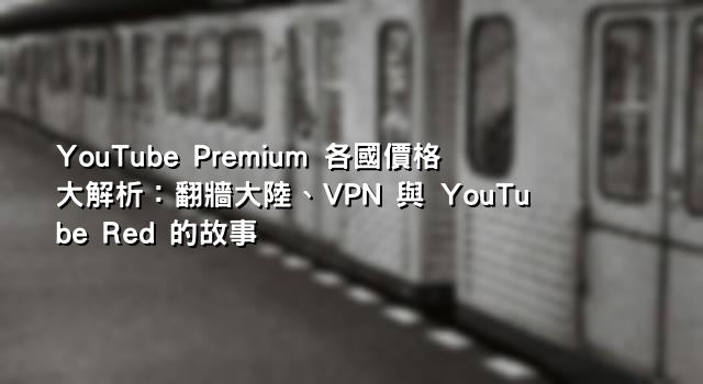 YouTube Premium 各國價格大解析：翻牆大陸、VPN 與 YouTube Red 的故事