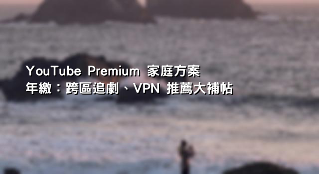YouTube Premium 家庭方案年繳：跨區追劇、VPN 推薦大補帖