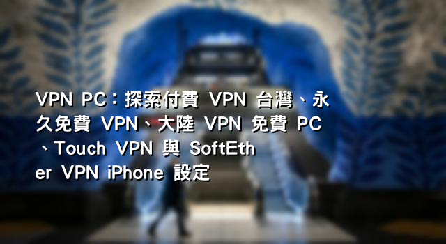 VPN PC：探索付費 VPN 台灣、永久免費 VPN、大陸 VPN 免費 PC、Touch VPN 與 SoftEther VPN iPhone 設定