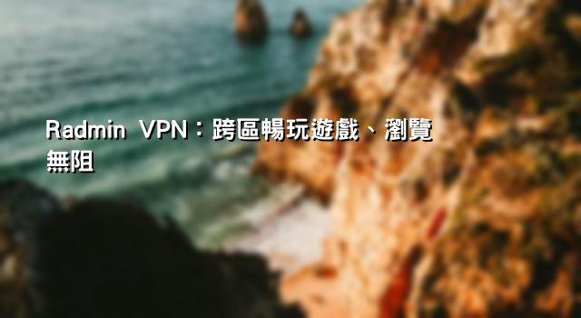 Radmin VPN：跨區暢玩遊戲、瀏覽無阻