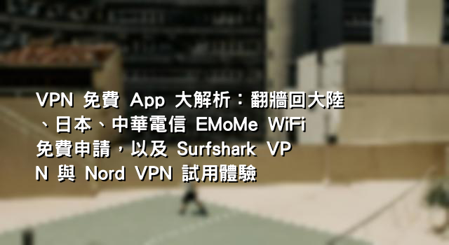 VPN 免費 App 大解析：翻牆回大陸、日本、中華電信 EMoMe WiFi 免費申請，以及 Surfshark VPN 與 Nord VPN 試用體驗