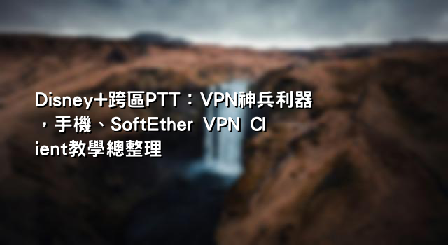 Disney+跨區PTT：VPN神兵利器，手機、SoftEther VPN Client教學總整理