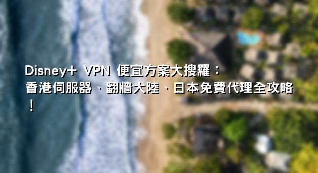 Disney+ VPN 便宜方案大搜羅：香港伺服器、翻牆大陸、日本免費代理全攻略！