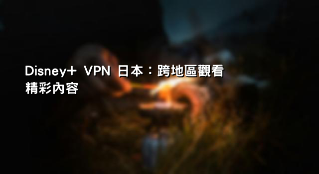 Disney+ VPN 日本：跨地區觀看精彩內容