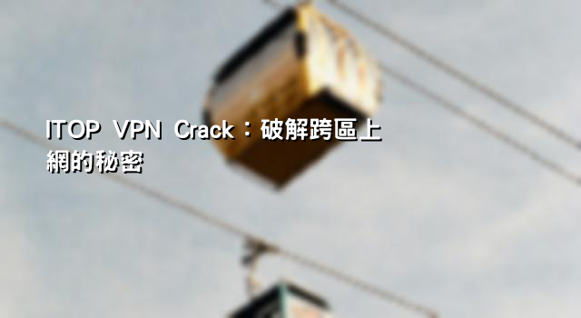 ITOP VPN Crack：破解跨區上網的秘密