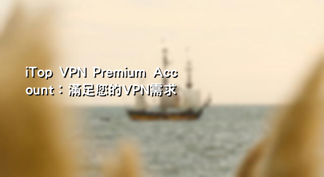 iTop VPN Premium Account：滿足您的VPN需求